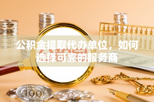 灵璧公积金提取代办单位，如何选择可靠的服务商