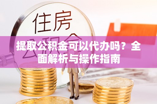 灵璧提取公积金可以代办吗？全面解析与操作指南