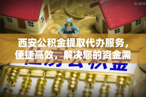灵璧西安公积金提取代办服务，便捷高效，解决您的资金需求