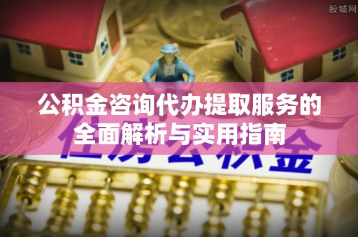 灵璧公积金咨询代办提取服务的全面解析与实用指南