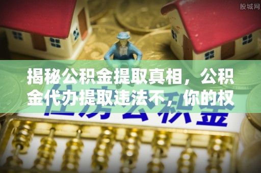 灵璧揭秘公积金提取真相，公积金代办提取违法不，你的权益如何保障？