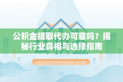 灵璧公积金提取代办可靠吗？揭秘行业真相与选择指南
