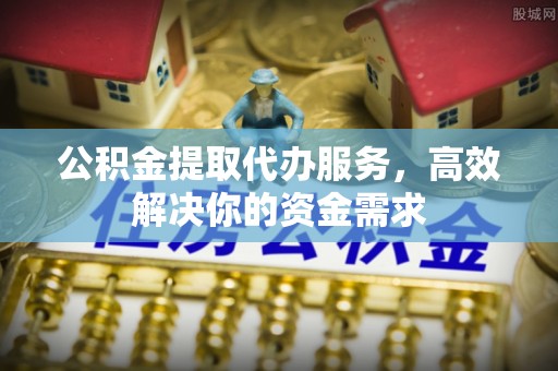 灵璧公积金提取代办服务，高效解决你的资金需求