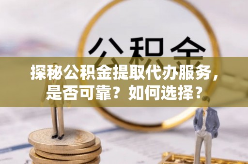 灵璧探秘公积金提取代办服务，是否可靠？如何选择？