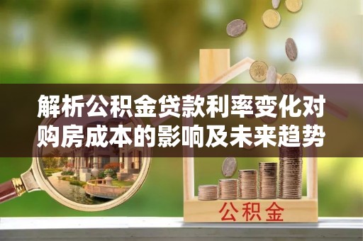 灵璧解析公积金贷款利率变化对购房成本的影响及未来趋势
