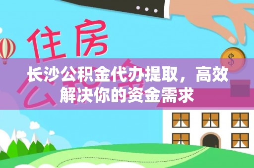 灵璧长沙公积金代办提取，高效解决你的资金需求