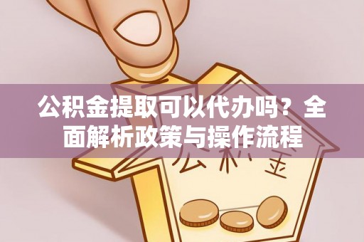 灵璧公积金提取可以代办吗？全面解析政策与操作流程