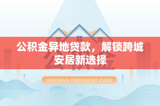 灵璧公积金异地贷款，解锁跨城安居新选择