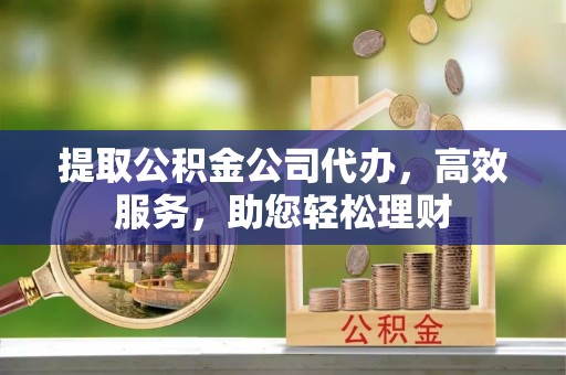 灵璧提取公积金公司代办，高效服务，助您轻松理财