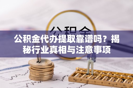 灵璧公积金代办提取靠谱吗？揭秘行业真相与注意事项