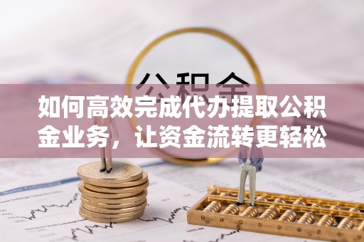 灵璧如何高效完成代办提取公积金业务，让资金流转更轻松