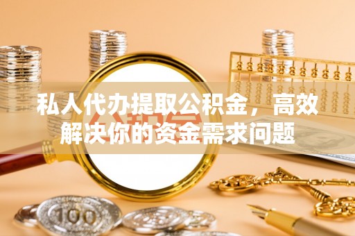 灵璧私人代办提取公积金，高效解决你的资金需求问题