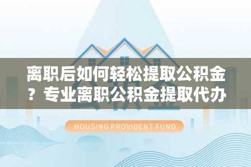 灵璧离职后如何轻松提取公积金？专业离职公积金提取代办服务指南
