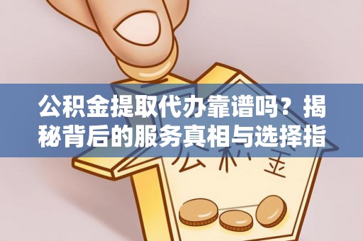 灵璧公积金提取代办靠谱吗？揭秘背后的服务真相与选择指南