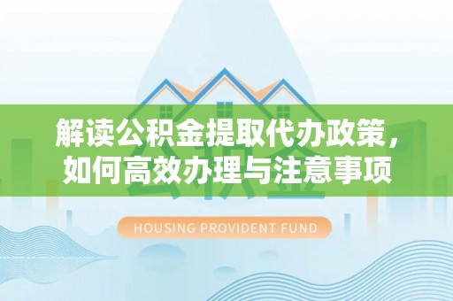 灵璧解读公积金提取代办政策，如何高效办理与注意事项