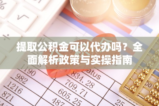 灵璧提取公积金可以代办吗？全面解析政策与实操指南