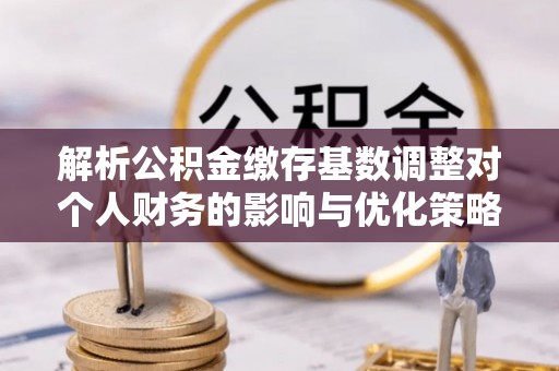灵璧解析公积金缴存基数调整对个人财务的影响与优化策略