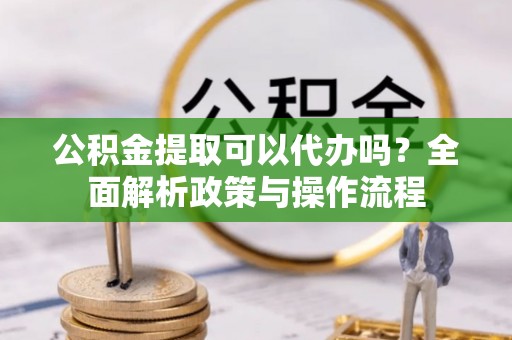 灵璧公积金提取可以代办吗？全面解析政策与操作流程