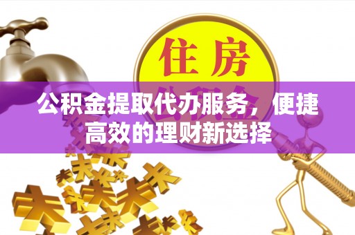 灵璧公积金提取代办服务，便捷高效的理财新选择