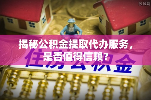 灵璧揭秘公积金提取代办服务，是否值得信赖？