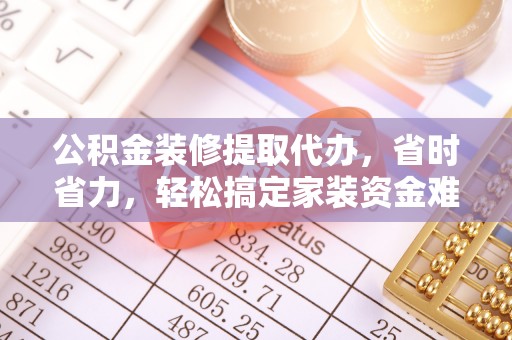 灵璧公积金装修提取代办，省时省力，轻松搞定家装资金难题