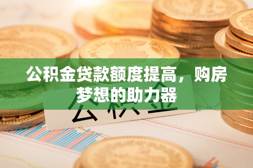 灵璧公积金贷款额度提高，购房梦想的助力器