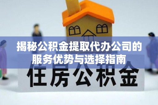 灵璧揭秘公积金提取代办公司的服务优势与选择指南