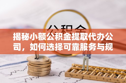 灵璧揭秘小额公积金提取代办公司，如何选择可靠服务与规避风险