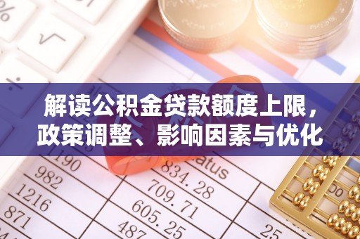 灵璧解读公积金贷款额度上限，政策调整、影响因素与优化策略