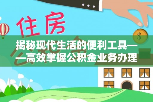 灵璧揭秘现代生活的便利工具——高效掌握公积金业务办理流程的关键步骤