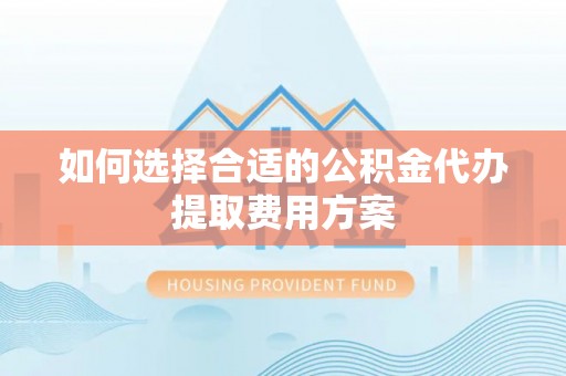 灵璧如何选择合适的公积金代办提取费用方案