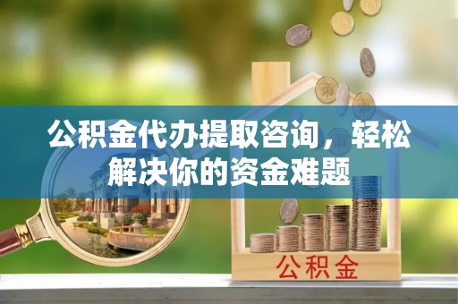 灵璧公积金代办提取咨询，轻松解决你的资金难题