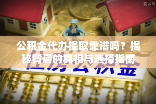 灵璧公积金代办提取靠谱吗？揭秘背后的真相与选择指南