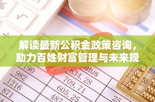 灵璧解读最新公积金政策咨询，助力百姓财富管理与未来规划