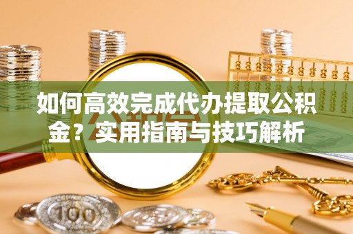 灵璧如何高效完成代办提取公积金？实用指南与技巧解析