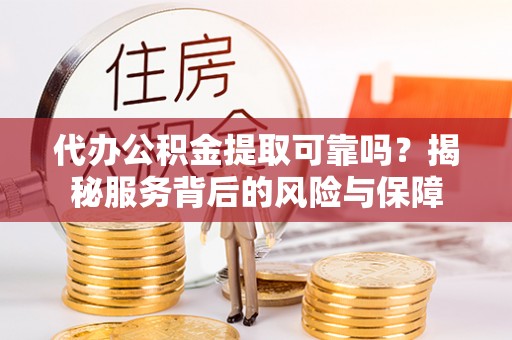 灵璧代办公积金提取可靠吗？揭秘服务背后的风险与保障