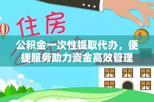 灵璧公积金一次性提取代办，便捷服务助力资金高效管理