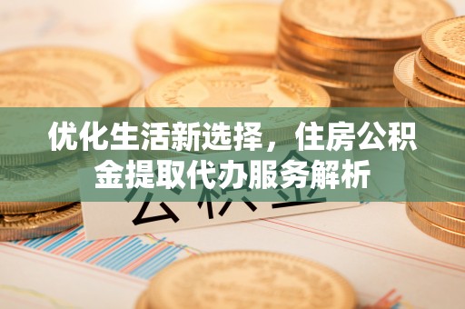 灵璧优化生活新选择，住房公积金提取代办服务解析