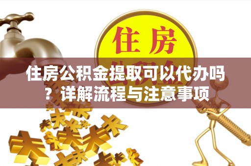 灵璧住房公积金提取可以代办吗？详解流程与注意事项