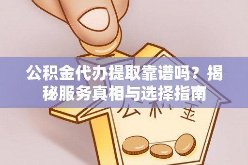 灵璧公积金代办提取靠谱吗？揭秘服务真相与选择指南