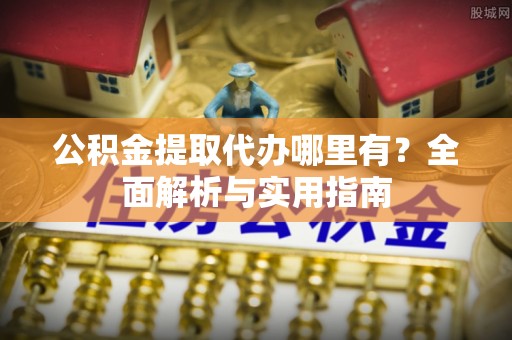 灵璧公积金提取代办哪里有？全面解析与实用指南