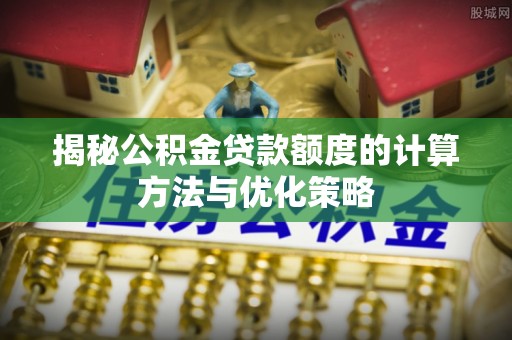 灵璧揭秘公积金贷款额度的计算方法与优化策略