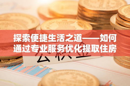 灵璧探索便捷生活之道——如何通过专业服务优化提取住房公积金代办体验