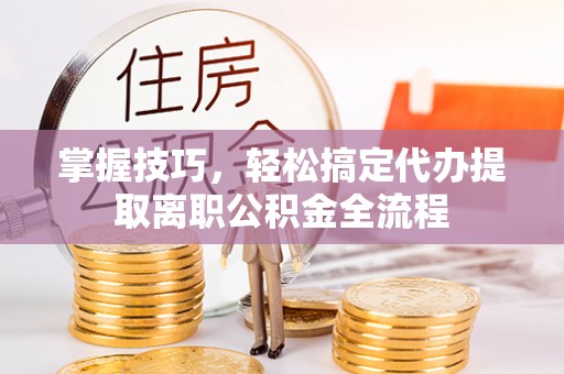 灵璧掌握技巧，轻松搞定代办提取离职公积金全流程