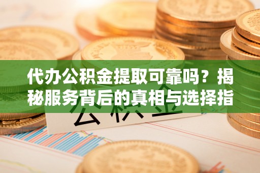 灵璧代办公积金提取可靠吗？揭秘服务背后的真相与选择指南