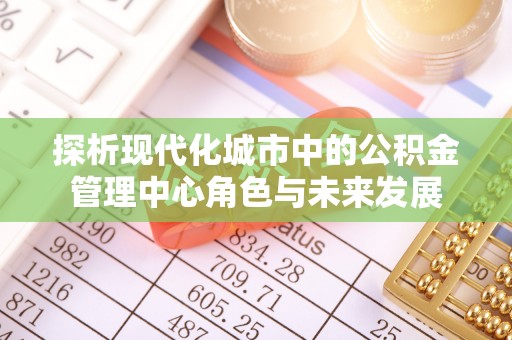 灵璧探析现代化城市中的公积金管理中心角色与未来发展
