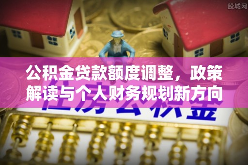 灵璧公积金贷款额度调整，政策解读与个人财务规划新方向