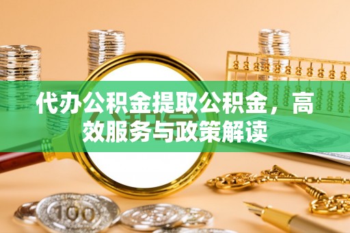 灵璧代办公积金提取公积金，高效服务与政策解读