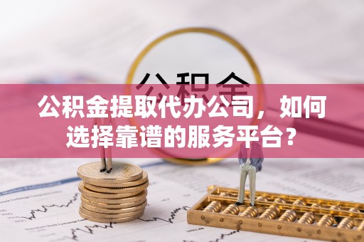 灵璧公积金提取代办公司，如何选择靠谱的服务平台？