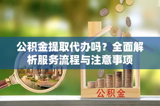 灵璧公积金提取代办吗？全面解析服务流程与注意事项